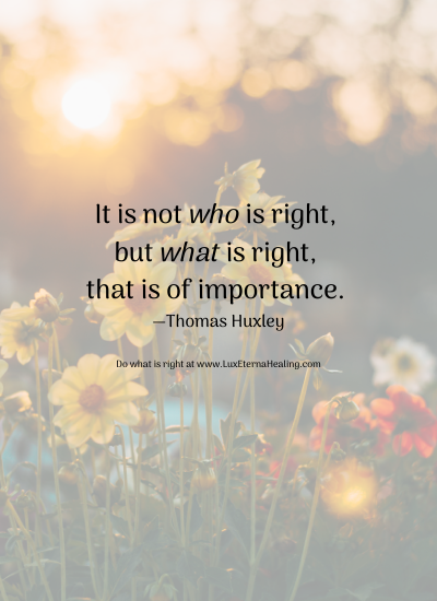 It is not who is right, but what is right, that is of importance. —Thomas Huxley Do what is right at www.LuxEternaHealing.com