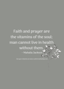 Faith and prayer are the vitamins of the soul; man cannot live in health without them. ~ Mahalia Jackson