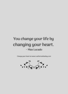 You change your life by changing your heart. ~ Max Lucado