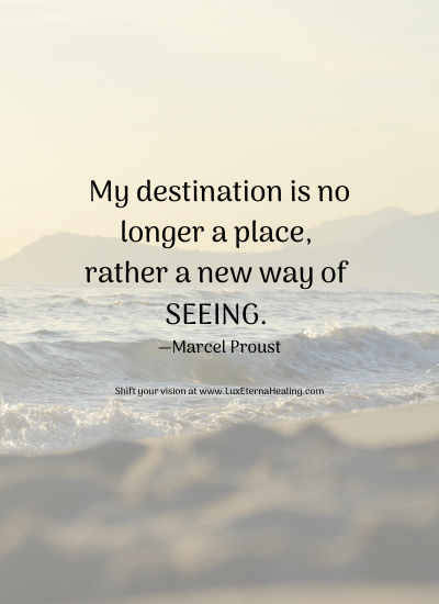 My destination is no longer a place, rather a new way of seeing. —Marcel Proust Shift your vision at www.LuxEternaHealing.com