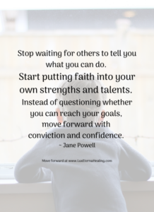 Stop waiting for others to tell you what you can do. Start putting faith into your own strengths and talents. Instead of questioning whether you can reach your goals, move forward with conviction and confidence. ~ Jane Powell