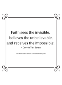 Faith sees the invisible, believes the unbelievable, and receives the impossible. ~ Corrie Ten Boom