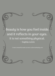 Beauty is how you feel inside, and it reflects in your eyes. It is not something physical. ~ Sophia Loren