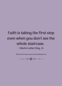 Faith is taking the first step even when you don't see the whole staircase. ~ Martin Luther King, Jr.