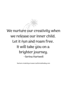 We nurture our creativity when we release our inner child. Let it run and roam free. It will take you on a brighter journey. ~Serina Hartwell