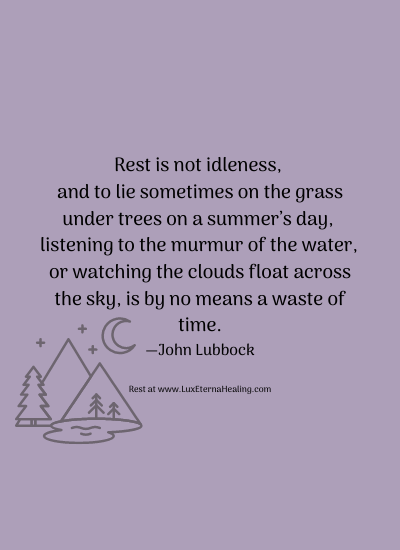 Rest is not idleness, and to lie sometimes on the grass under trees on a summer’s day, listening to the murmur of the water, or watching the clouds float across the sky, is by no means a waste of time. —John Lubbock