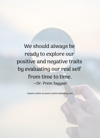 We should always be ready to explore our positive and negative traits by evaluating our real self from time to time. —Dr. Prem Jagyasi