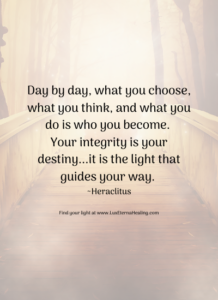 Day by day, what you choose, what you think, and what you do is who you become. Your integrity is your destiny...it is the light that guides your way. ~Heraclitus