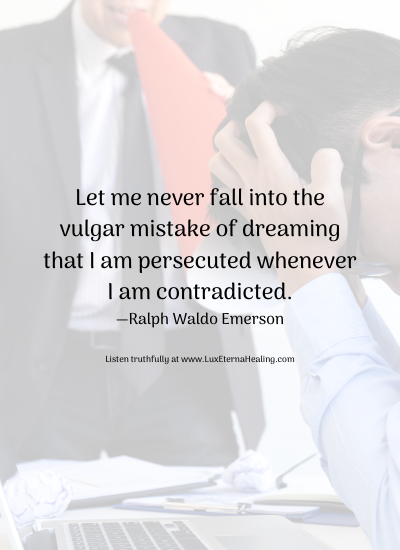Let me never fall into the vulgar mistake of dreaming that I am persecuted whenever I am contradicted. —Ralph Waldo Emerson