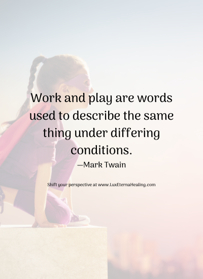 Work and play are words used to describe the same thing under differing conditions. —Mark Twain