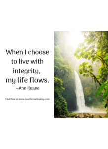 When I choose to live with integrity, my life flows. —Ann Ruane