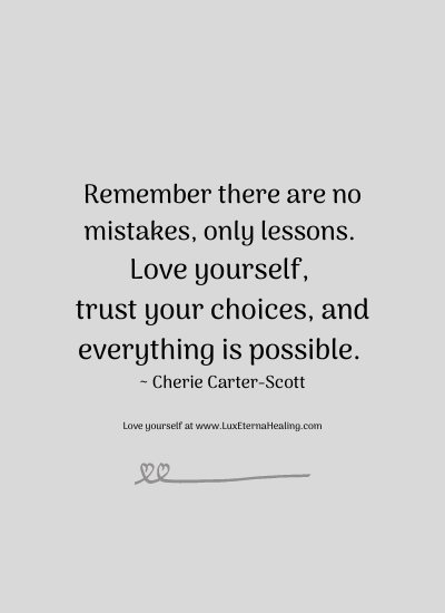 Remember there are no mistakes, only lessons. Love yourself, trust your choices, and everything is possible. ~ Cherie Carter-Scott