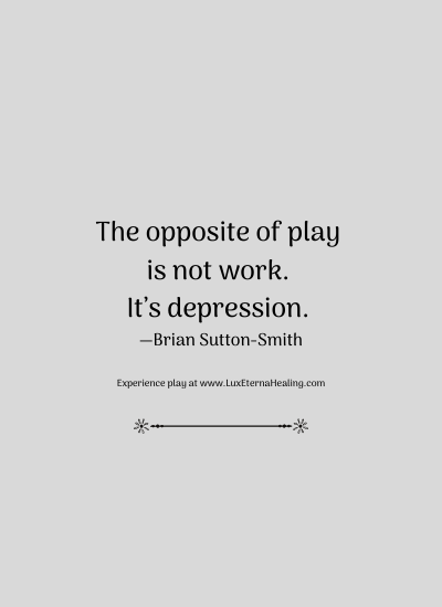 The opposite of play is not work. It’s depression. —Brian Sutton-Smith