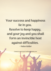 Your success and happiness lie in you. Resolve to keep happy, and your joy and you shall form an invincible host against difficulties. ~ Helen Keller