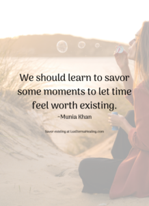 We should learn to savor some moments to let time feel worth existing. ~Munia Khan