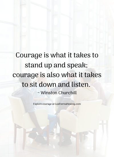 Courage is what it takes to stand up and speak; courage is also what it takes to sit down and listen. ~ Winston Churchill
