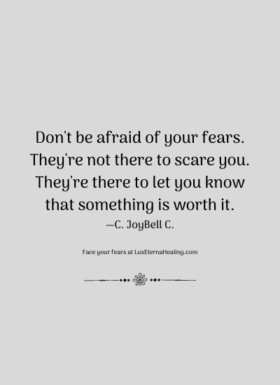Don't be afraid of your fears. They're not there to scare you. They're there to let you know that something is worth it. —C. JoyBell C.