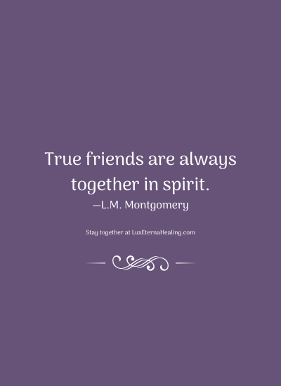 True friends are always together in spirit. —L.M. Montgomery