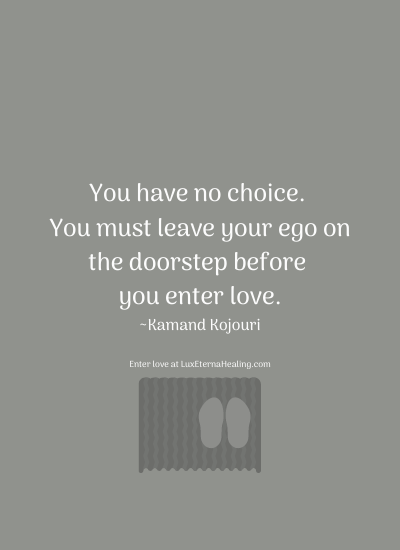 You have no choice. You must leave your ego on the doorstep before you enter love. ~Kamand Kojouri