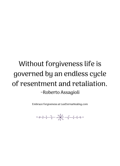 Without forgiveness life is governed by an endless cycle of resentment and retaliation. ~Roberto Assagioli