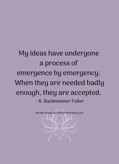 My ideas have undergone a process of emergence by emergency. When they are needed badly enough, they are accepted. ~ R. Buckminster Fuller