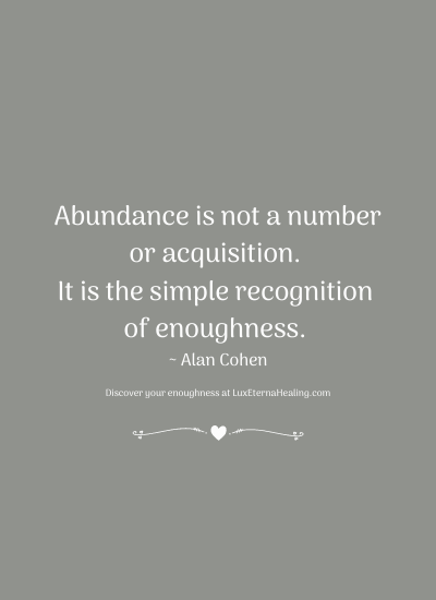 Abundance is not a number or acquisition. It is the simple recognition of enoughness. ~ Alan Cohen