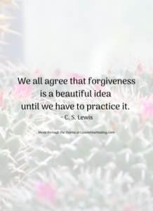 We all agree that forgiveness is a beautiful idea until we have to practice it. ~ C. S. Lewis