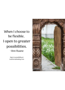 When I choose to be flexible, I open to greater possibilities. ~Ann Ruane