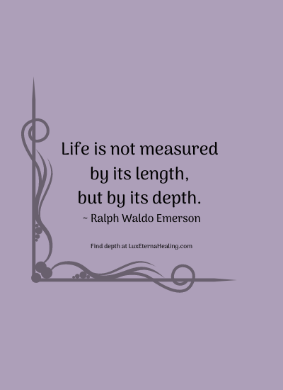 Life is not measured by its length, but by its depth. ~ Ralph Waldo Emerson