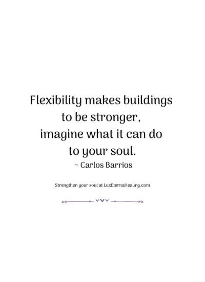 Flexibility makes buildings to be stronger, imagine what it can do to your soul. ~ Carlos Barrios