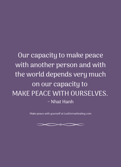 Our capacity to make peace with another person and with the world depends very much on our capacity to make peace with ourselves. ~ Nhat Hanh