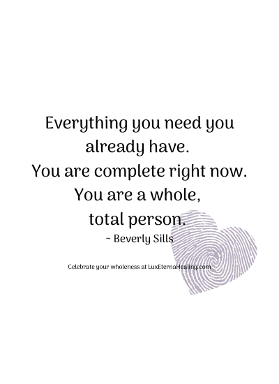 Everything you need you already have. You are complete right now, you are a whole, total person. ~ Beverly Sills