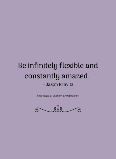 Be infinitely flexible and constantly amazed. ~ Jason Kravitz