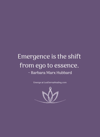 Emergence is the shift from ego to essence. ~ Barbara Marx Hubbard