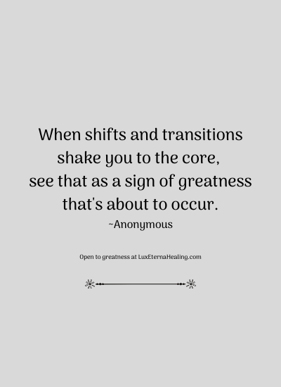 When shifts and transitions shake you to the core, see that as a sign of greatness that's about to occur. ~Anonymous