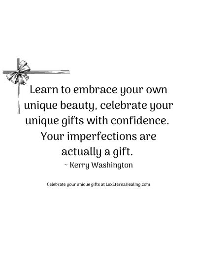Learn to embrace your own unique beauty, celebrate your unique gifts with confidence. Your imperfections are actually a gift. ~ Kerry Washington