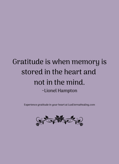 Gratitude is when memory is stored in the heart and not in the mind. ~Lionel Hampton