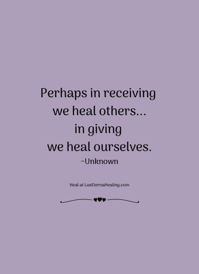 Perhaps in receiving we heal others...in giving we heal ourselves. ~Unknown