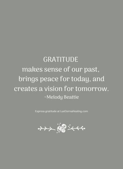 Gratitude makes sense of our past, brings peace for today, and creates a vision for tomorrow. ~Melody Beattie