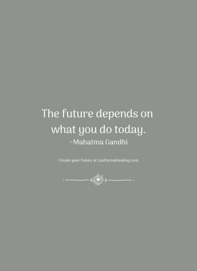 The future depends on what you do today. ~Mahatma Gandhi