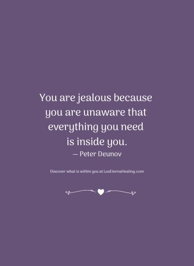 You are jealous because you are unaware that everything you need is inside you. ― Peter Deunov