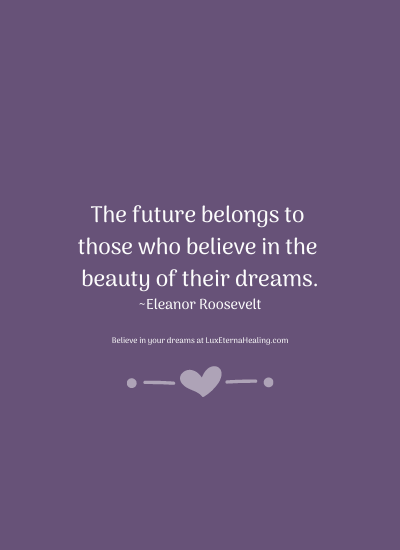 The future belongs to those who believe in the beauty of their dreams. ~Eleanor Roosevelt