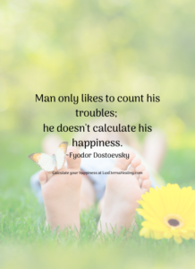 Man only likes to count his troubles; he doesn't calculate his happiness. ~Fyodor Dostoevsky