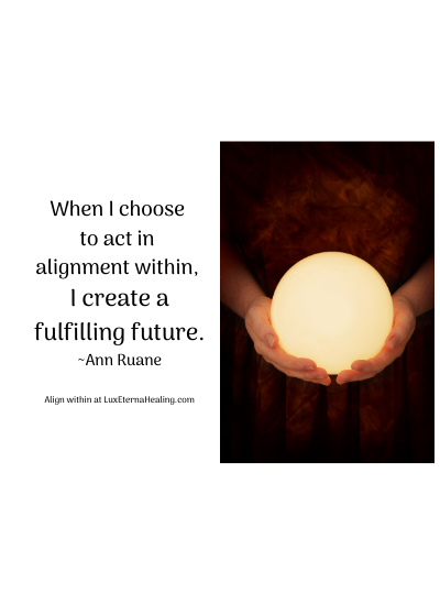 When I choose to act in alignment within, I create a fulfilling future. ~Ann Ruane