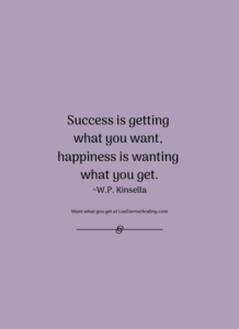 Success is getting what you want, happiness is wanting what you get. ~W.P. Kinsella