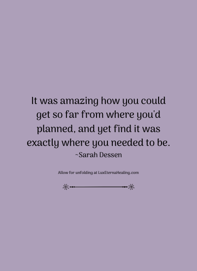 It was amazing how you could get so far from where you'd planned, and yet find it was exactly where you needed to be. ~Sarah Dessen