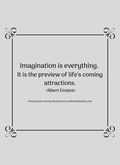 Imagination is everything. It is the preview of life's coming attractions. ~Albert Einstein