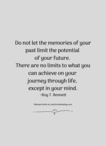 Do not let the memories of your past limit the potential of your future. There are no limits to what you can achieve on your journey through life, except in your mind. ~Roy T. Bennett