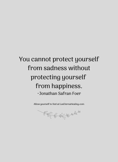 You cannot protect yourself from sadness without protecting yourself from happiness. ~Jonathan Safran Foer