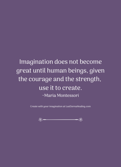 Imagination does not become great until human beings, given the courage and the strength, use it to create. ~Maria Montessori